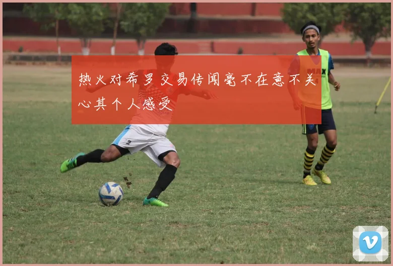 热火对希罗交易传闻毫不在意不关心其个人感受