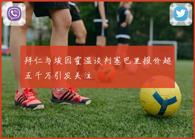 拜仁与埃因霍温谈判塞巴里报价超五千万引发关注