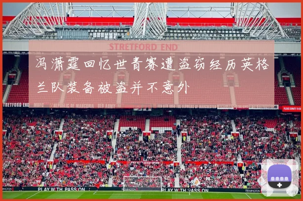 冯潇霆回忆世青赛遭盗窃经历英格兰队装备被盗并不意外