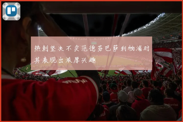 热刺坚决不卖范德芬巴萨利物浦对其表现出浓厚兴趣
