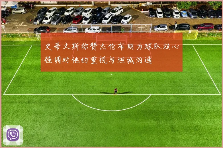 史蒂文斯称赞杰伦布朗为球队核心强调对他的重视与坦诚沟通