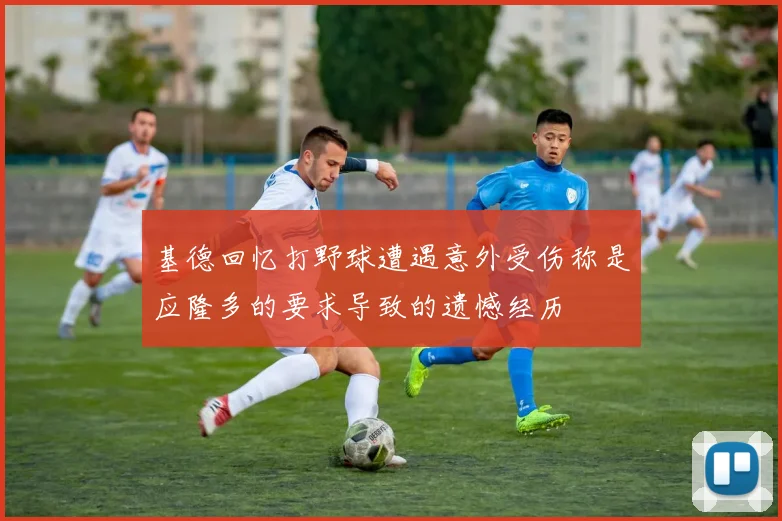 基德回忆打野球遭遇意外受伤称是应隆多的要求导致的遗憾经历