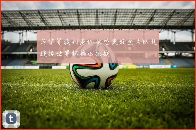 马宁等裁判身体状态良好全力以赴迎接世界杯执法挑战