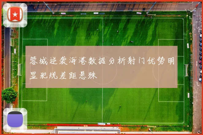 蓉城逆袭海港数据分析射门优势明显犯规差距悬殊