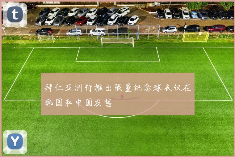 拜仁亚洲行推出限量纪念球衣仅在韩国和中国发售
