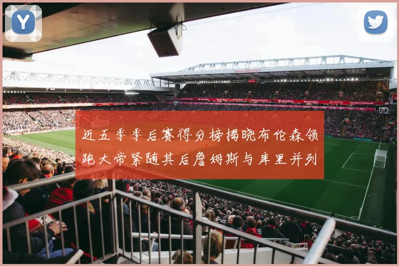 近五季季后赛得分榜揭晓布伦森领跑大帝紧随其后詹姆斯与库里并列第四