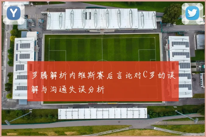 罗腾解析内维斯赛后言论对C罗的误解与沟通失误分析