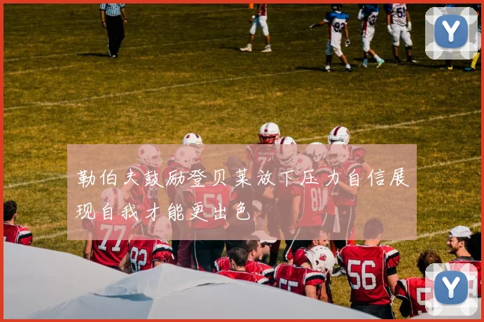 勒伯夫鼓励登贝莱放下压力自信展现自我才能更出色