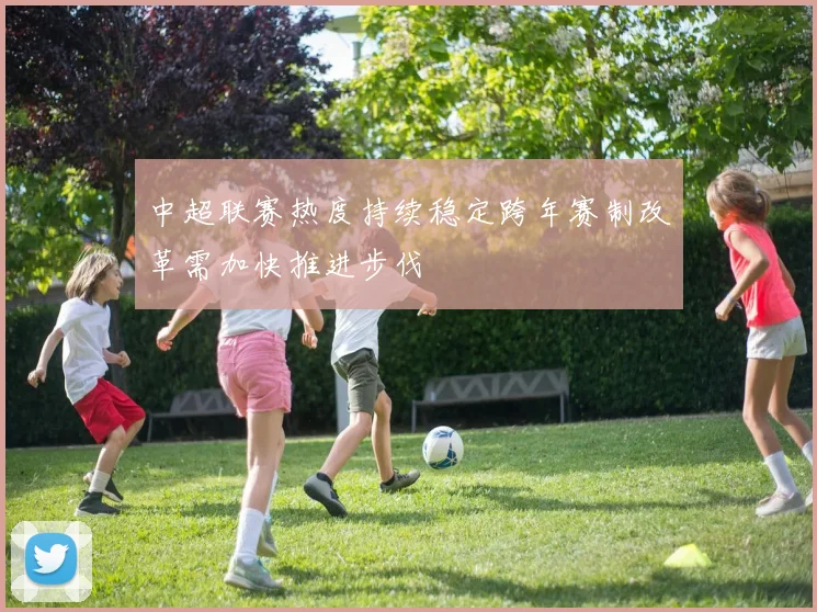 中超联赛热度持续稳定跨年赛制改革需加快推进步伐