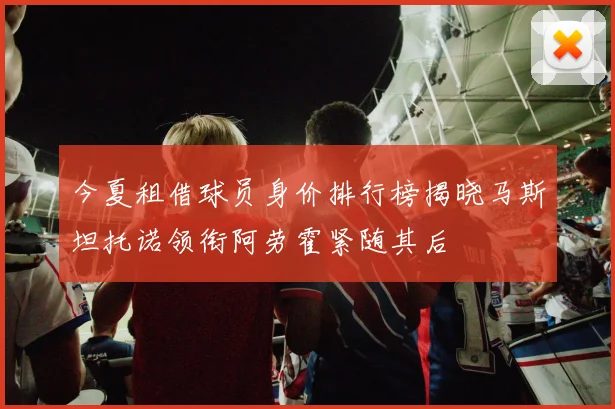 今夏租借球员身价排行榜揭晓马斯坦托诺领衔阿劳霍紧随其后