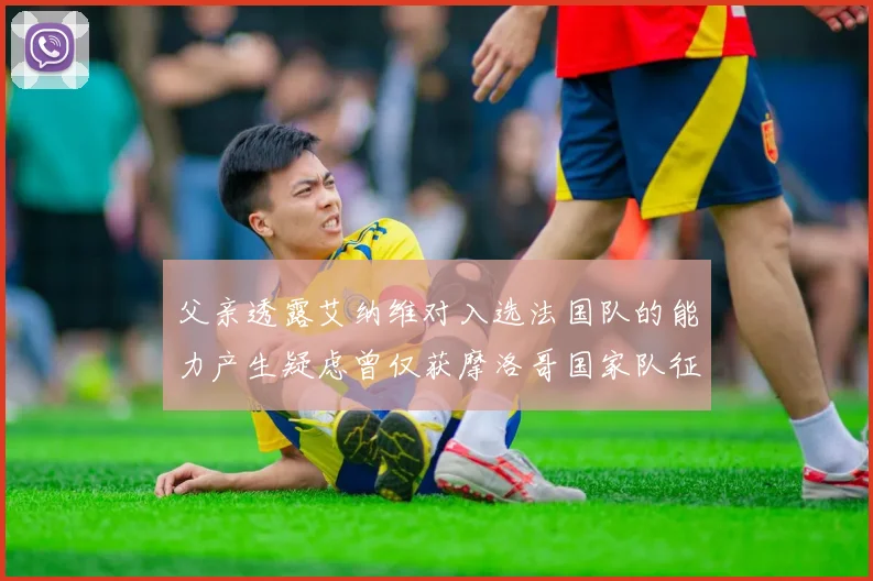 父亲透露艾纳维对入选法国队的能力产生疑虑曾仅获摩洛哥国家队征召