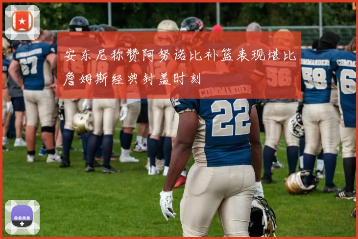 安东尼称赞阿努诺比补篮表现堪比詹姆斯经典封盖时刻
