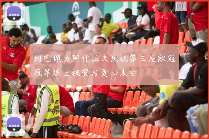 姆巴佩为阿什拉夫庆祝第三座欧冠冠军送上祝贺与爱心表白