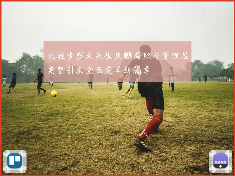 北控重塑未来张庆鹏离职与管理层更替引发全面变革新篇章