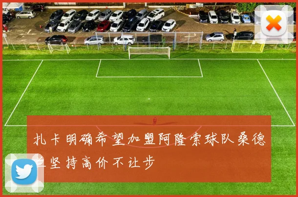 扎卡明确希望加盟阿隆索球队桑德兰坚持高价不让步