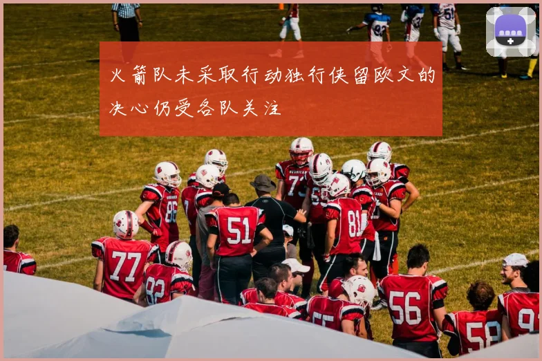 火箭队未采取行动独行侠留欧文的决心仍受各队关注