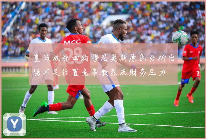 皇马放弃回购穆尼奥斯原因分析出场不足位置竞争激烈及财务压力