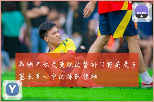 希顿不仅是曼联的替补门将更是卡塞米罗心中的球队领袖