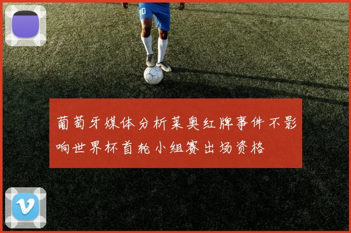 葡萄牙媒体分析莱奥红牌事件不影响世界杯首轮小组赛出场资格