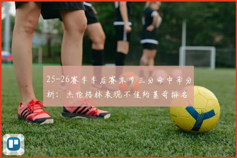 25-26赛季季后赛末节三分命中率分析：杰伦格林表现不佳约基奇排名靠后