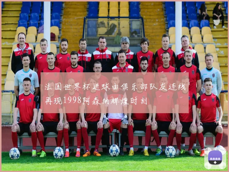 法国世界杯进球由俱乐部队友连线再现1998阿森纳辉煌时刻