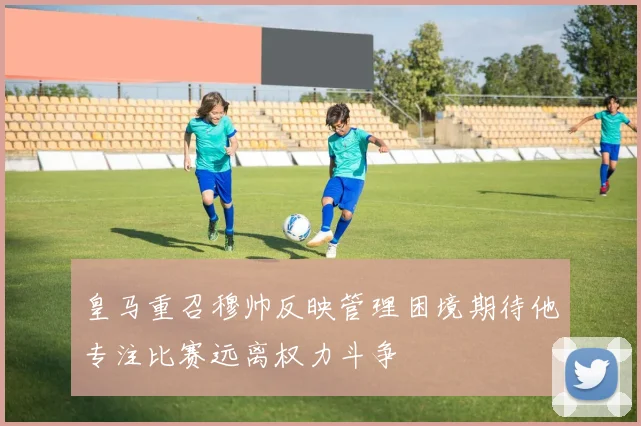 皇马重召穆帅反映管理困境期待他专注比赛远离权力斗争
